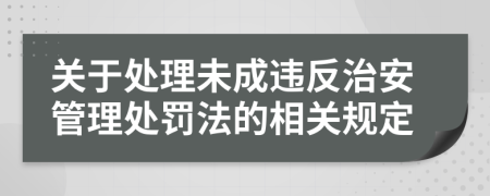 关于处理未成违反治安管理处罚法的相关规定