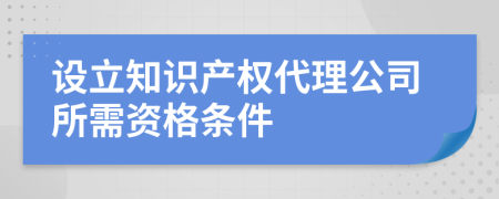 设立知识产权代理公司所需资格条件