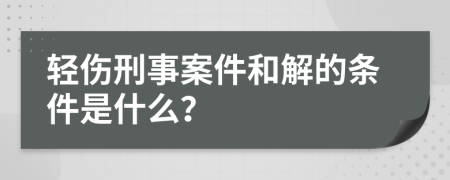 轻伤刑事案件和解的条件是什么？