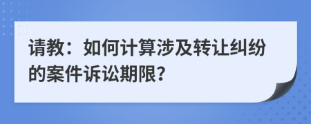 请教：如何计算涉及转让纠纷的案件诉讼期限？