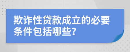 欺诈性贷款成立的必要条件包括哪些？