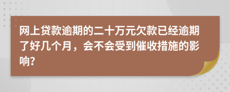 网上贷款逾期的二十万元欠款已经逾期了好几个月，会不会受到催收措施的影响？