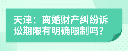 天津：离婚财产纠纷诉讼期限有明确限制吗？