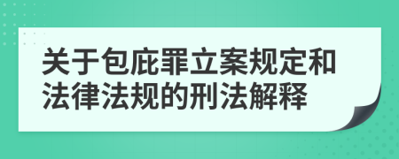 关于包庇罪立案规定和法律法规的刑法解释