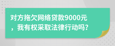 对方拖欠网络贷款9000元，我有权采取法律行动吗？