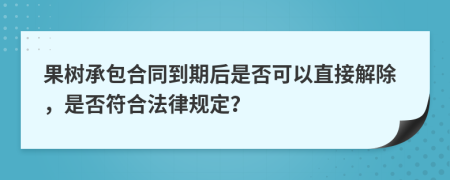 果树承包合同到期后是否可以直接解除，是否符合法律规定？