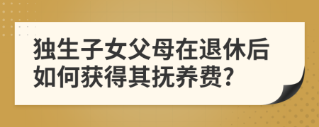 独生子女父母在退休后如何获得其抚养费?