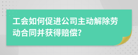 工会如何促进公司主动解除劳动合同并获得赔偿？