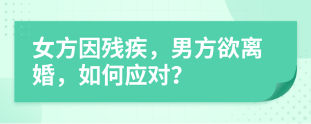 女方因残疾，男方欲离婚，如何应对？