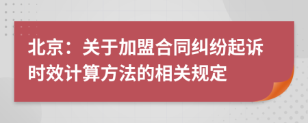 北京：关于加盟合同纠纷起诉时效计算方法的相关规定