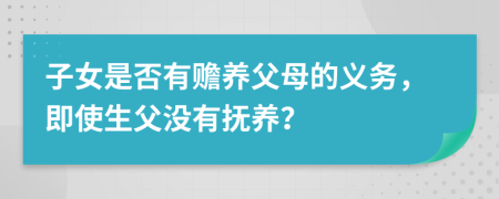 子女是否有赡养父母的义务，即使生父没有抚养？