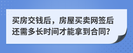 买房交钱后，房屋买卖网签后还需多长时间才能拿到合同？