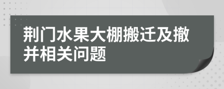 荆门水果大棚搬迁及撤并相关问题