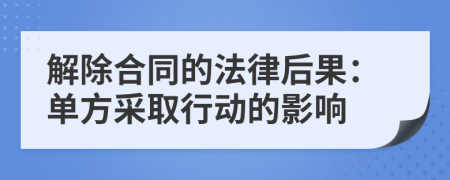 解除合同的法律后果：单方采取行动的影响