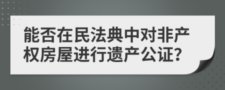 能否在民法典中对非产权房屋进行遗产公证？