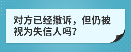 对方已经撤诉，但仍被视为失信人吗？