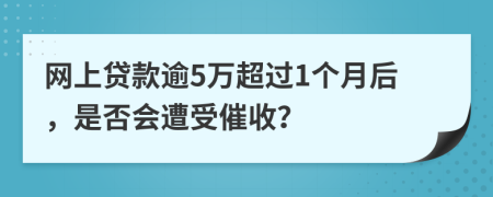网上贷款逾5万超过1个月后，是否会遭受催收？