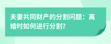 夫妻共同财产的分割问题：离婚时如何进行分割？