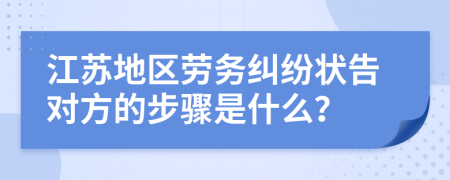 江苏地区劳务纠纷状告对方的步骤是什么？