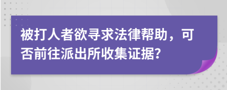 被打人者欲寻求法律帮助，可否前往派出所收集证据？