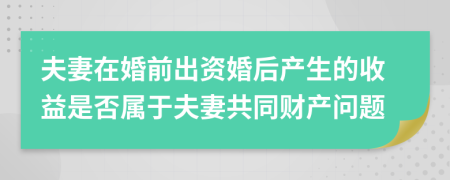 夫妻在婚前出资婚后产生的收益是否属于夫妻共同财产问题