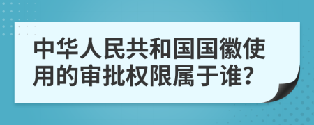 中华人民共和国国徽使用的审批权限属于谁？