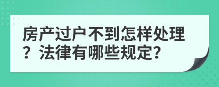 房产过户不到怎样处理？法律有哪些规定？