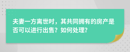 夫妻一方离世时，其共同拥有的房产是否可以进行出售？如何处理？