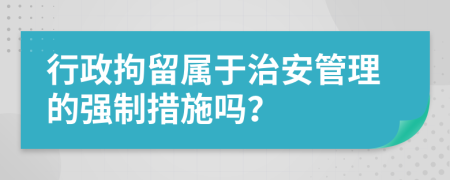 行政拘留属于治安管理的强制措施吗？