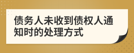 债务人未收到债权人通知时的处理方式