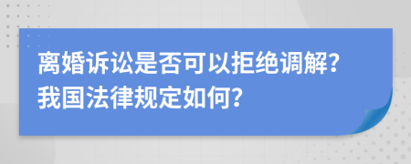 离婚诉讼是否可以拒绝调解？我国法律规定如何？