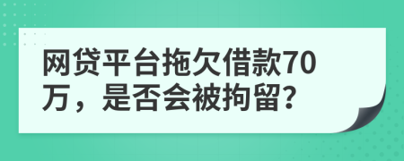 网贷平台拖欠借款70万，是否会被拘留？