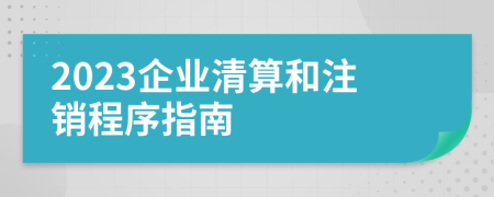 2023企业清算和注销程序指南