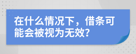 在什么情况下，借条可能会被视为无效？