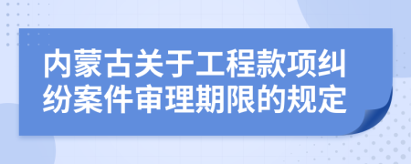 内蒙古关于工程款项纠纷案件审理期限的规定
