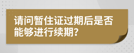 请问暂住证过期后是否能够进行续期？