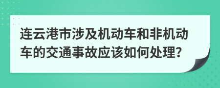 连云港市涉及机动车和非机动车的交通事故应该如何处理？