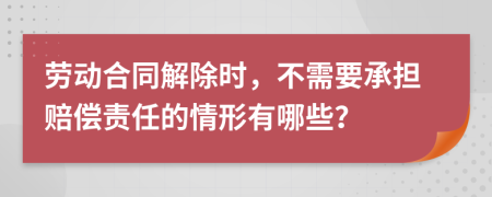 劳动合同解除时，不需要承担赔偿责任的情形有哪些？