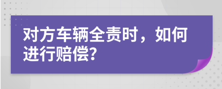 对方车辆全责时，如何进行赔偿？