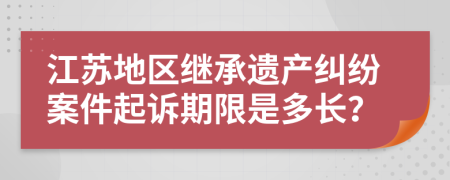 江苏地区继承遗产纠纷案件起诉期限是多长？