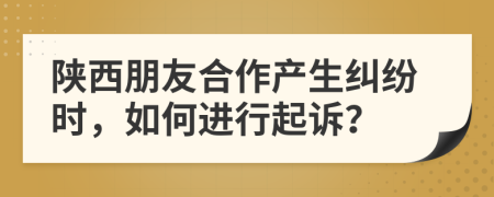 陕西朋友合作产生纠纷时，如何进行起诉？