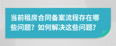 当前租房合同备案流程存在哪些问题？如何解决这些问题？