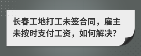 长春工地打工未签合同，雇主未按时支付工资，如何解决？