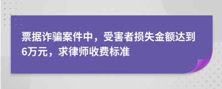 票据诈骗案件中，受害者损失金额达到6万元，求律师收费标准