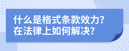 什么是格式条款效力？在法律上如何解决？