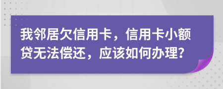 我邻居欠信用卡，信用卡小额贷无法偿还，应该如何办理？