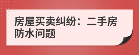 房屋买卖纠纷：二手房防水问题