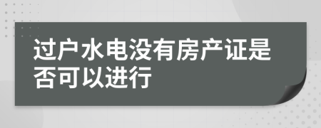 过户水电没有房产证是否可以进行