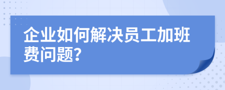 企业如何解决员工加班费问题？