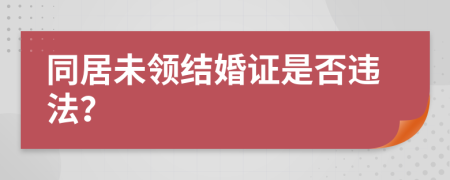 同居未领结婚证是否违法？